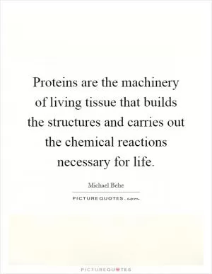 Proteins are the machinery of living tissue that builds the structures and carries out the chemical reactions necessary for life Picture Quote #1