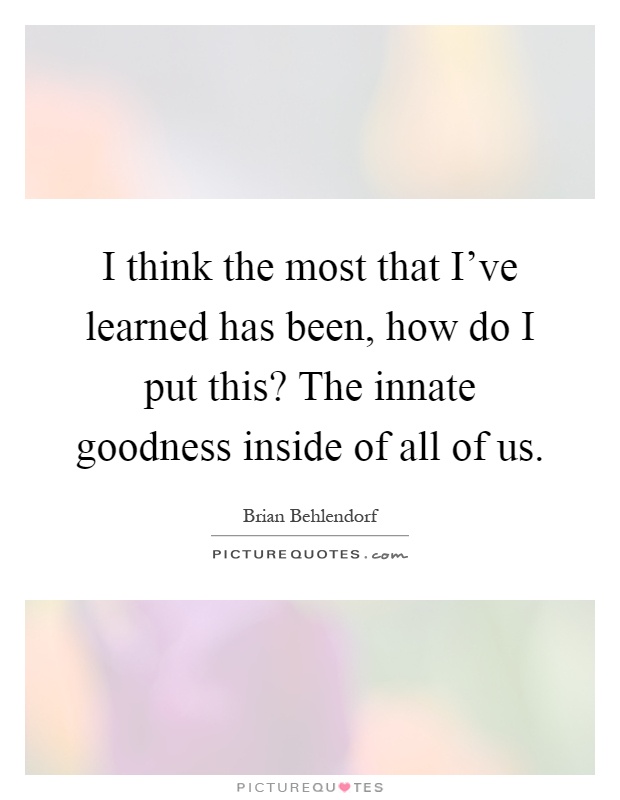 I think the most that I've learned has been, how do I put this? The innate goodness inside of all of us Picture Quote #1