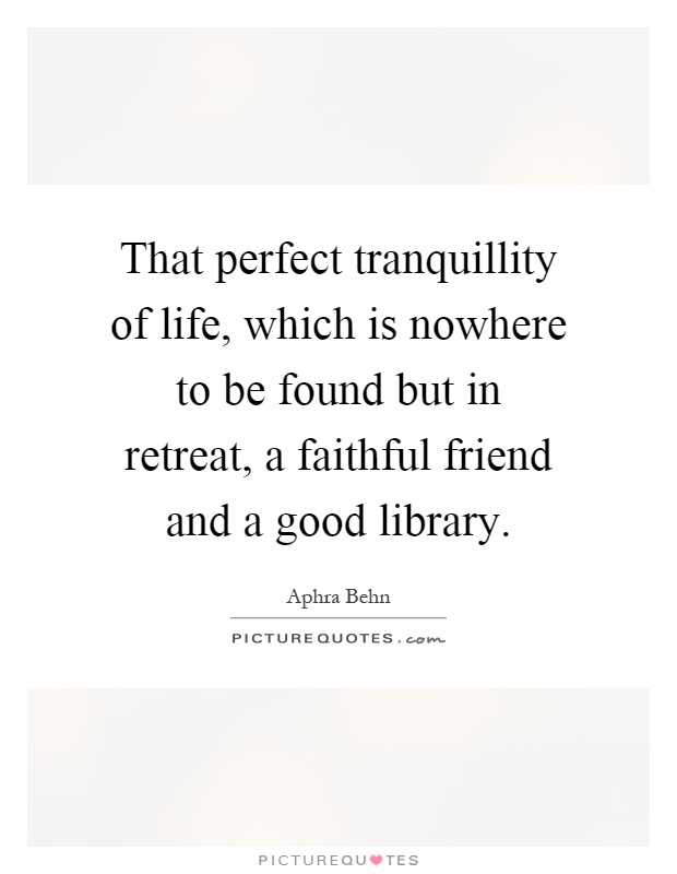 That perfect tranquillity of life, which is nowhere to be found but in retreat, a faithful friend and a good library Picture Quote #1