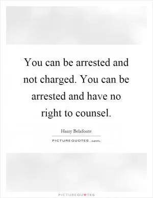 You can be arrested and not charged. You can be arrested and have no right to counsel Picture Quote #1
