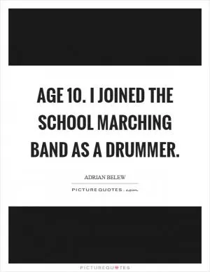Age 10. I joined the school marching band as a drummer Picture Quote #1