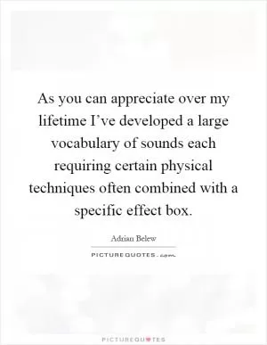 As you can appreciate over my lifetime I’ve developed a large vocabulary of sounds each requiring certain physical techniques often combined with a specific effect box Picture Quote #1