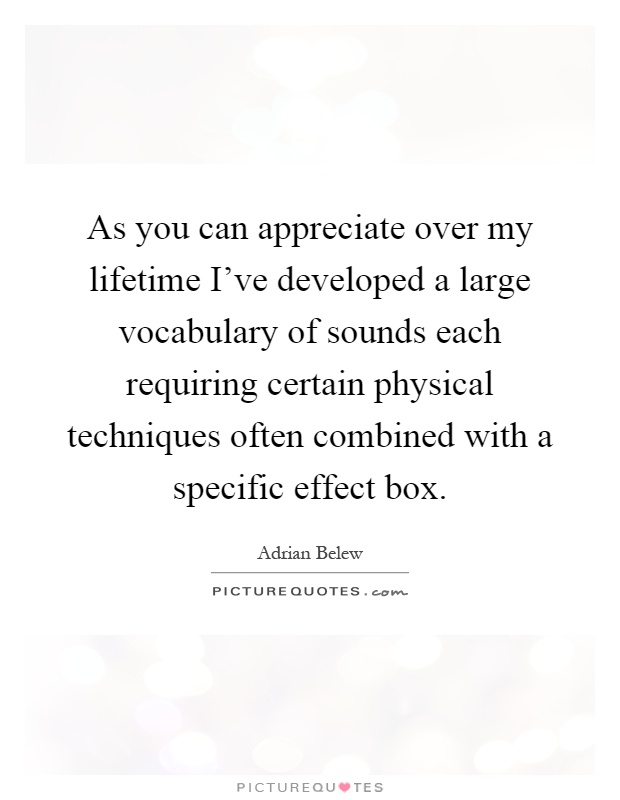As you can appreciate over my lifetime I've developed a large vocabulary of sounds each requiring certain physical techniques often combined with a specific effect box Picture Quote #1