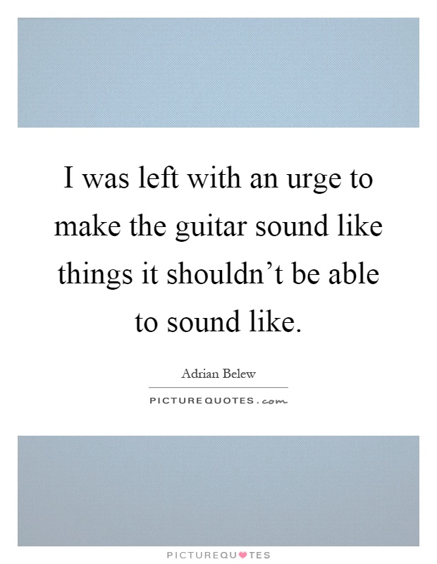 I was left with an urge to make the guitar sound like things it shouldn't be able to sound like Picture Quote #1