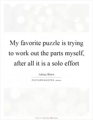 My favorite puzzle is trying to work out the parts myself, after all it is a solo effort Picture Quote #1