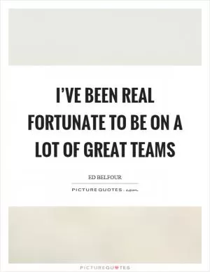 I’ve been real fortunate to be on a lot of great teams Picture Quote #1