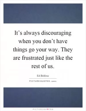 It’s always discouraging when you don’t have things go your way. They are frustrated just like the rest of us Picture Quote #1