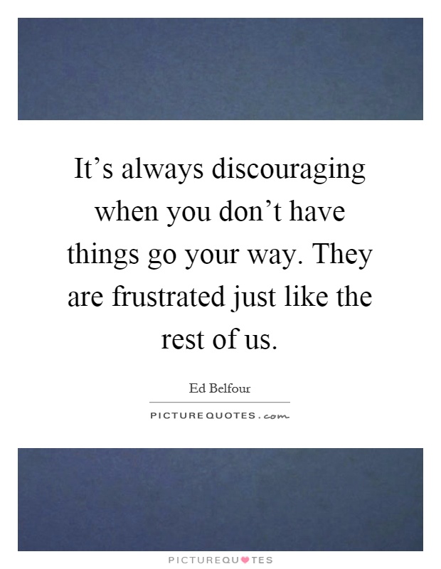 It's always discouraging when you don't have things go your way. They are frustrated just like the rest of us Picture Quote #1