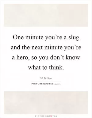 One minute you’re a slug and the next minute you’re a hero, so you don’t know what to think Picture Quote #1