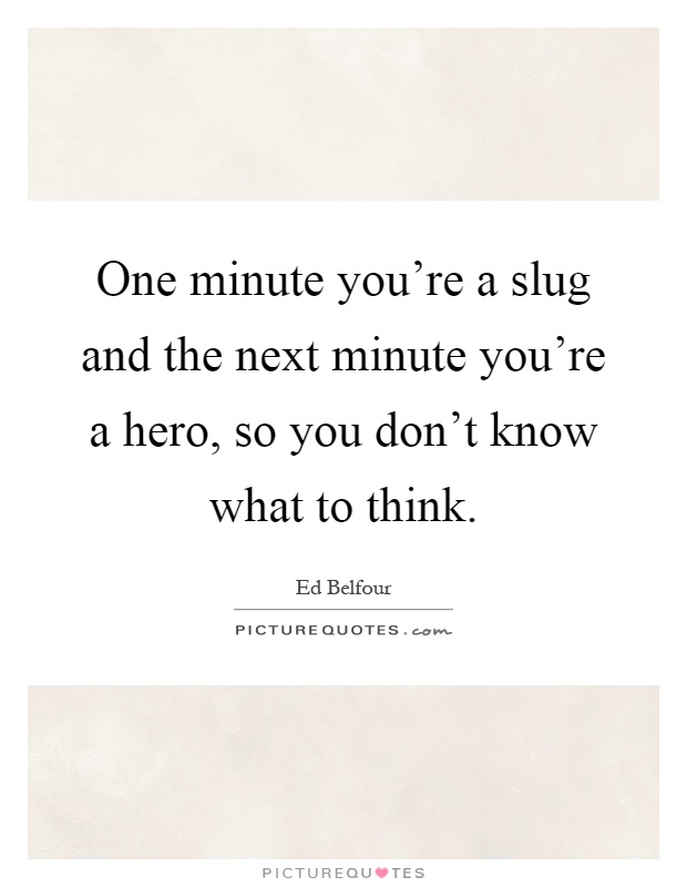 One minute you're a slug and the next minute you're a hero, so you don't know what to think Picture Quote #1