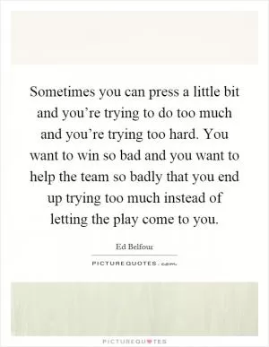Sometimes you can press a little bit and you’re trying to do too much and you’re trying too hard. You want to win so bad and you want to help the team so badly that you end up trying too much instead of letting the play come to you Picture Quote #1