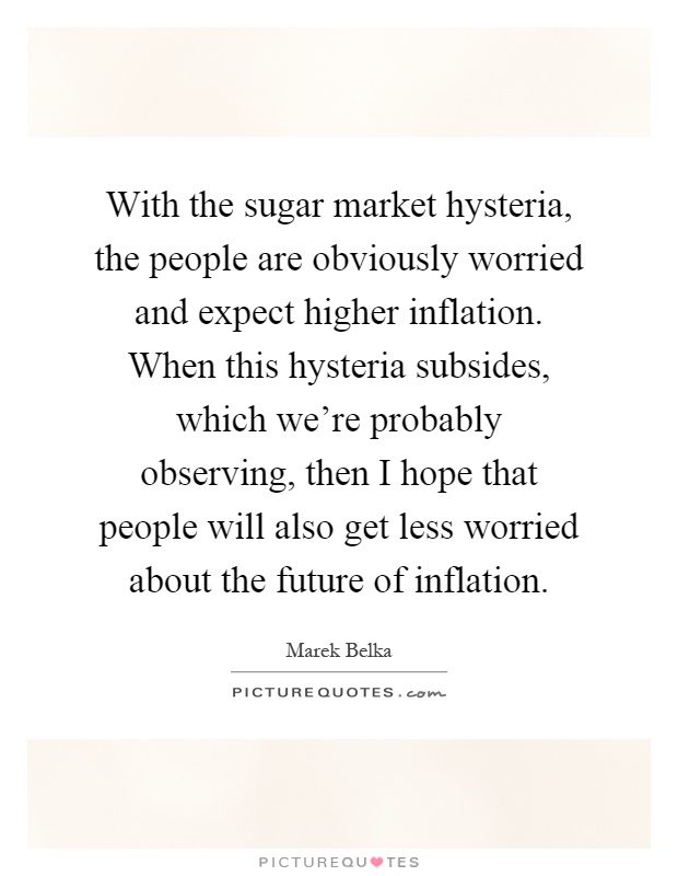 With the sugar market hysteria, the people are obviously worried and expect higher inflation. When this hysteria subsides, which we're probably observing, then I hope that people will also get less worried about the future of inflation Picture Quote #1