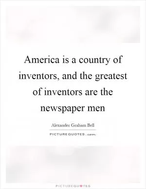 America is a country of inventors, and the greatest of inventors are the newspaper men Picture Quote #1