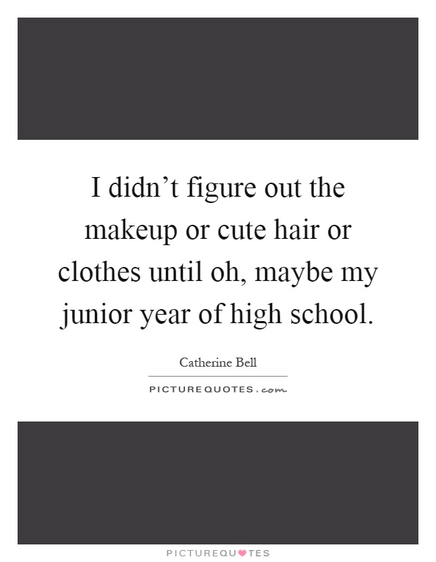 I didn't figure out the makeup or cute hair or clothes until oh, maybe my junior year of high school Picture Quote #1