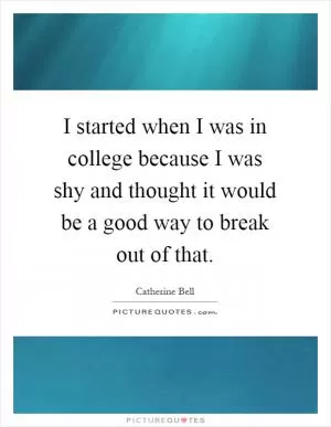 I started when I was in college because I was shy and thought it would be a good way to break out of that Picture Quote #1