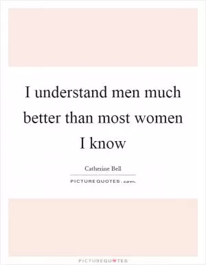 I understand men much better than most women I know Picture Quote #1