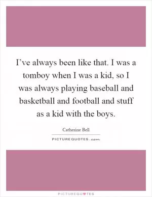 I’ve always been like that. I was a tomboy when I was a kid, so I was always playing baseball and basketball and football and stuff as a kid with the boys Picture Quote #1
