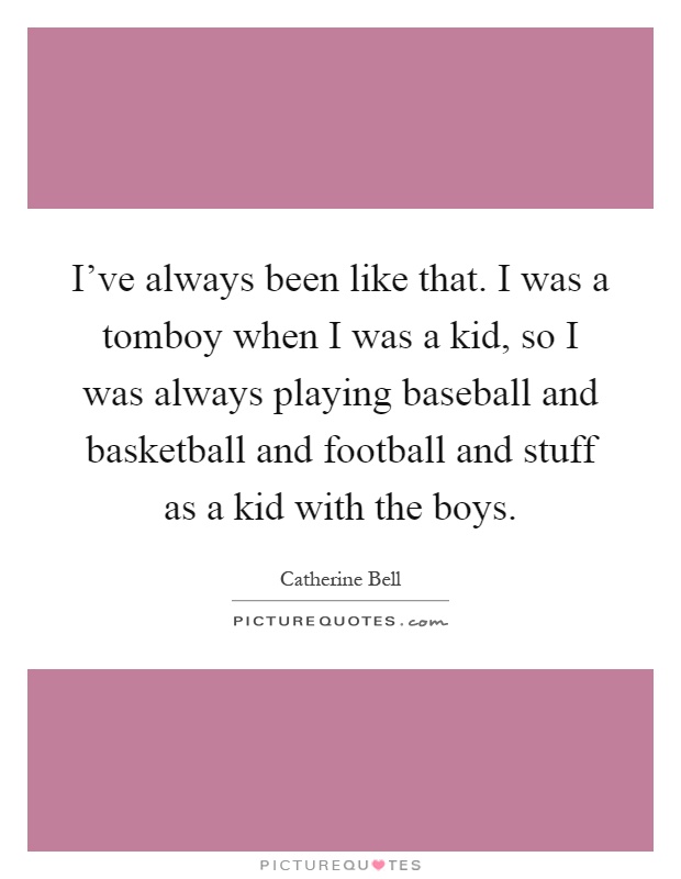 I've always been like that. I was a tomboy when I was a kid, so I was always playing baseball and basketball and football and stuff as a kid with the boys Picture Quote #1