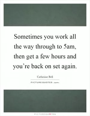 Sometimes you work all the way through to 5am, then get a few hours and you’re back on set again Picture Quote #1