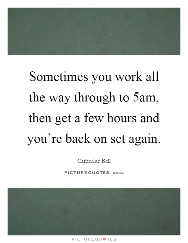Sometimes you work all the way through to 5am, then get a few hours and you're back on set again Picture Quote #1
