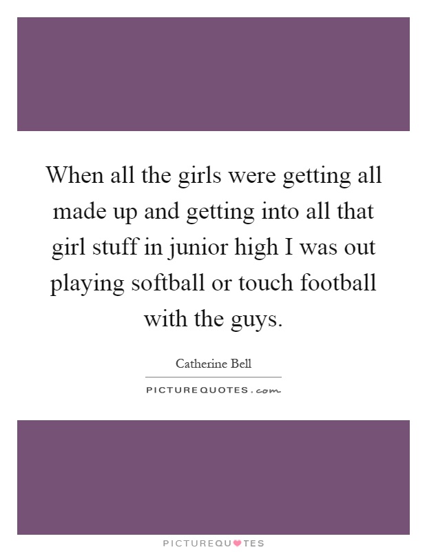 When all the girls were getting all made up and getting into all that girl stuff in junior high I was out playing softball or touch football with the guys Picture Quote #1
