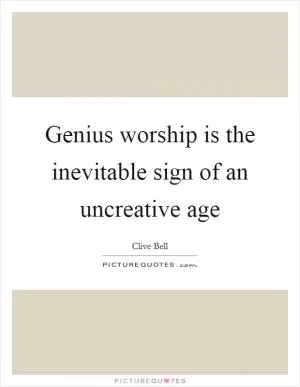 Genius worship is the inevitable sign of an uncreative age Picture Quote #1