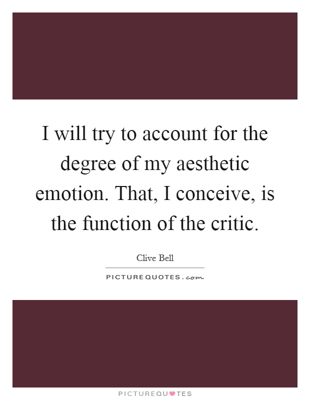 I will try to account for the degree of my aesthetic emotion. That, I conceive, is the function of the critic Picture Quote #1