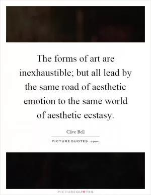 The forms of art are inexhaustible; but all lead by the same road of aesthetic emotion to the same world of aesthetic ecstasy Picture Quote #1