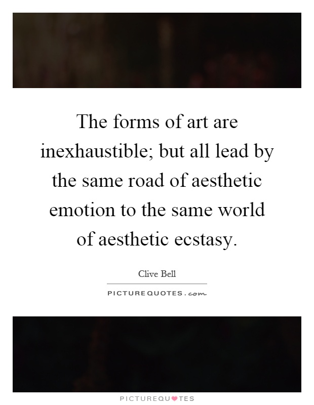 The forms of art are inexhaustible; but all lead by the same road of aesthetic emotion to the same world of aesthetic ecstasy Picture Quote #1