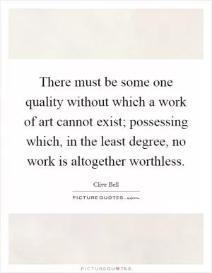 There must be some one quality without which a work of art cannot exist; possessing which, in the least degree, no work is altogether worthless Picture Quote #1