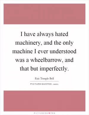 I have always hated machinery, and the only machine I ever understood was a wheelbarrow, and that but imperfectly Picture Quote #1
