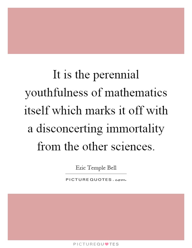 It is the perennial youthfulness of mathematics itself which marks it off with a disconcerting immortality from the other sciences Picture Quote #1