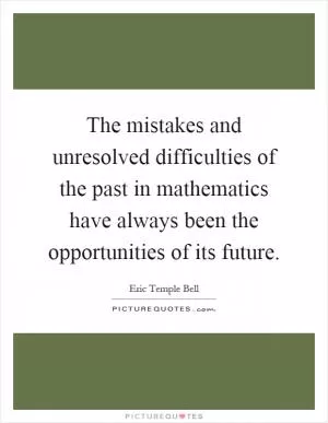The mistakes and unresolved difficulties of the past in mathematics have always been the opportunities of its future Picture Quote #1