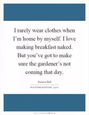 I rarely wear clothes when I’m home by myself. I love making breakfast naked. But you’ve got to make sure the gardener’s not coming that day Picture Quote #1