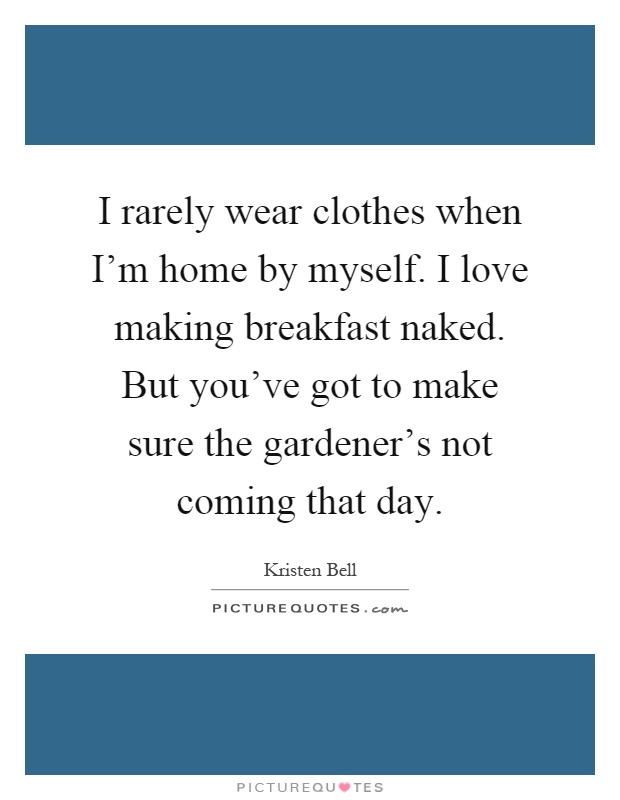 I rarely wear clothes when I'm home by myself. I love making breakfast naked. But you've got to make sure the gardener's not coming that day Picture Quote #1
