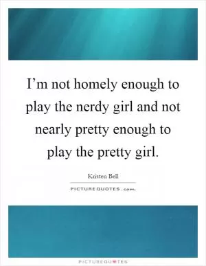 I’m not homely enough to play the nerdy girl and not nearly pretty enough to play the pretty girl Picture Quote #1