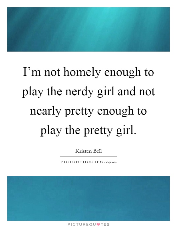 I'm not homely enough to play the nerdy girl and not nearly pretty enough to play the pretty girl Picture Quote #1