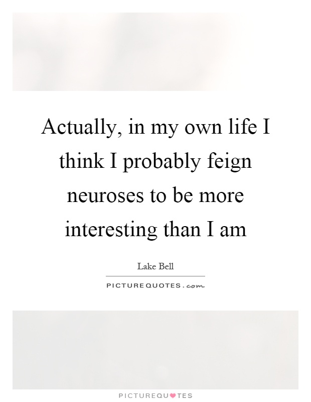 Actually, in my own life I think I probably feign neuroses to be more interesting than I am Picture Quote #1