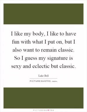 I like my body, I like to have fun with what I put on, but I also want to remain classic. So I guess my signature is sexy and eclectic but classic Picture Quote #1