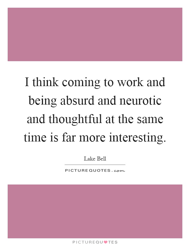 I think coming to work and being absurd and neurotic and thoughtful at the same time is far more interesting Picture Quote #1