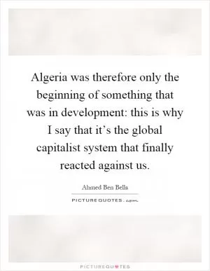 Algeria was therefore only the beginning of something that was in development: this is why I say that it’s the global capitalist system that finally reacted against us Picture Quote #1