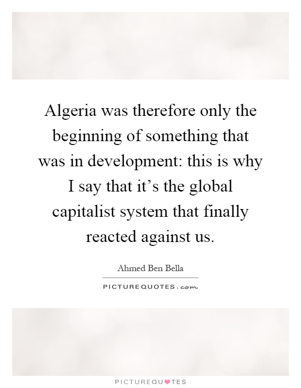 Algeria was therefore only the beginning of something that was in development: this is why I say that it's the global capitalist system that finally reacted against us Picture Quote #1