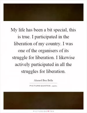 My life has been a bit special, this is true. I participated in the liberation of my country. I was one of the organisers of its struggle for liberation. I likewise actively participated in all the struggles for liberation Picture Quote #1