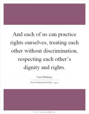 And each of us can practice rights ourselves, treating each other without discrimination, respecting each other’s dignity and rights Picture Quote #1
