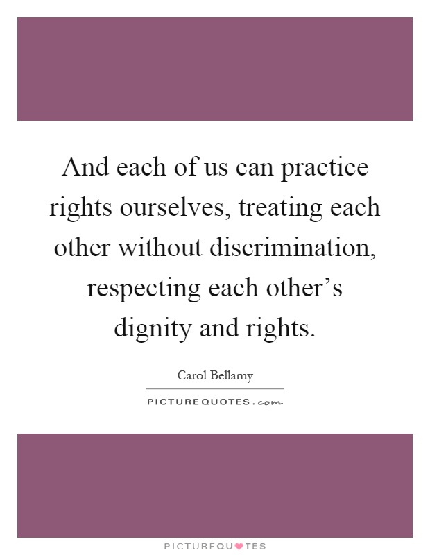 And each of us can practice rights ourselves, treating each other without discrimination, respecting each other's dignity and rights Picture Quote #1