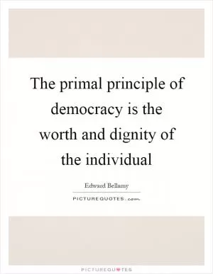 The primal principle of democracy is the worth and dignity of the individual Picture Quote #1
