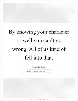 By knowing your character so well you can’t go wrong. All of us kind of fell into that Picture Quote #1
