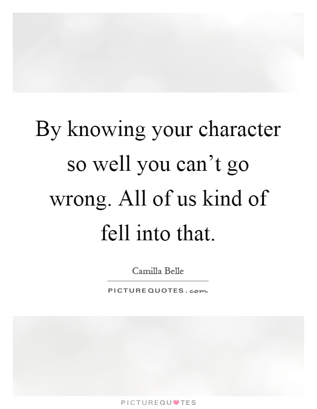 By knowing your character so well you can't go wrong. All of us kind of fell into that Picture Quote #1