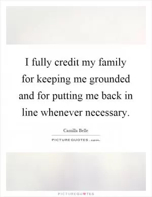 I fully credit my family for keeping me grounded and for putting me back in line whenever necessary Picture Quote #1