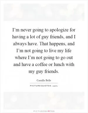 I’m never going to apologize for having a lot of guy friends, and I always have. That happens, and I’m not going to live my life where I’m not going to go out and have a coffee or lunch with my guy friends Picture Quote #1